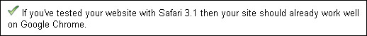 If you've tested your website with Safari 3.1 then your site should already work well on Google Chrome